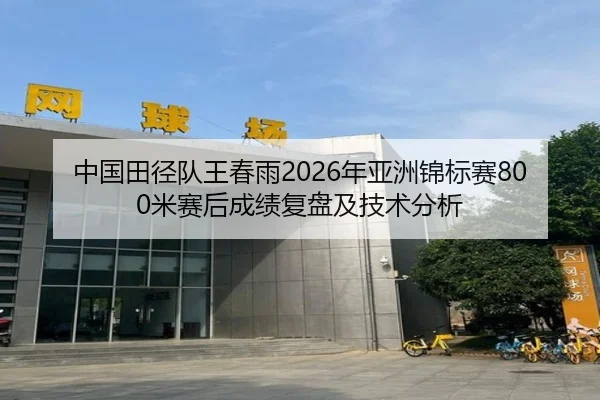 中国田径队王春雨2026年亚洲锦标赛800米赛后成绩复盘及技术分析