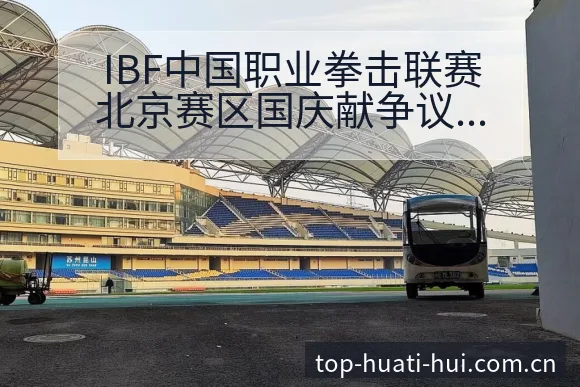 IBF中国职业拳击联赛北京赛区国庆献争议焦点与舆论观察 - 华体会