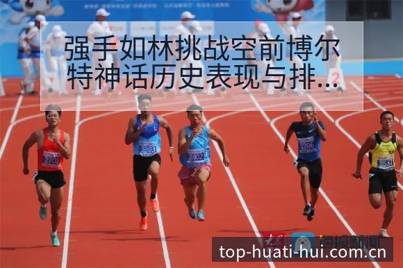 强手如林挑战空前博尔特神话历史表现与排名走势分析 - 华体会