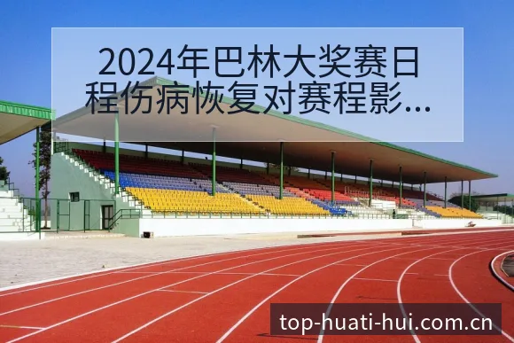 2024年巴林大奖赛日程伤病恢复对赛程影响风险观察分析 - 华体会