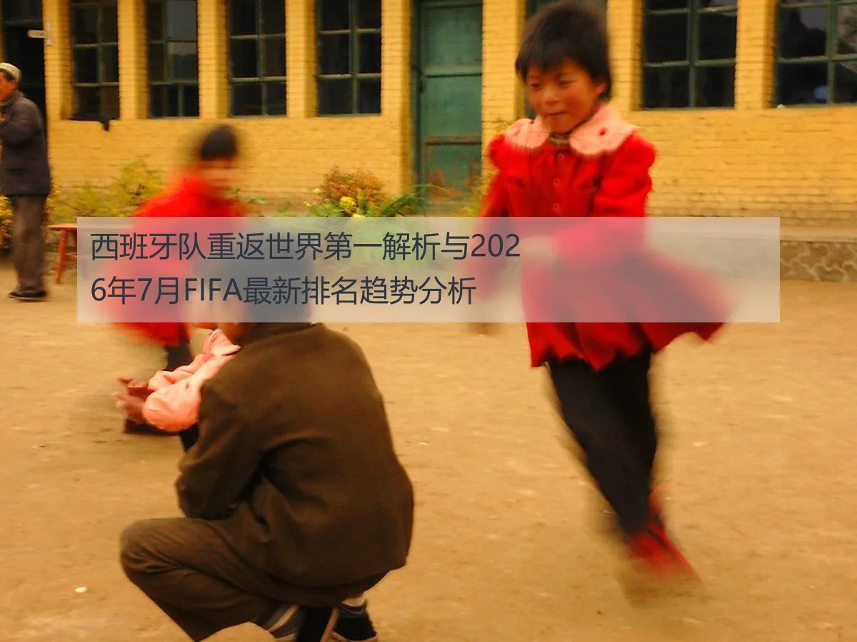 西班牙队重返世界第一解析与2026年7月FIFA最新排名趋势分析